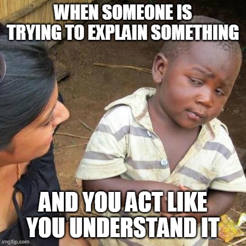 I still can't think for an good title | WHEN SOMEONE IS TRYING TO EXPLAIN SOMETHING; AND YOU ACT LIKE YOU UNDERSTAND IT | image tagged in memes,third world skeptical kid | made w/ Imgflip meme maker