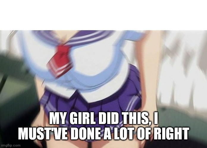 Anime girl | MY GIRL DID THIS, I MUST'VE DONE A LOT OF RIGHT | image tagged in anime girl | made w/ Imgflip meme maker