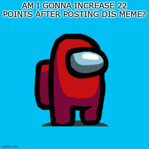 am i? | AM I GONNA INCREASE 22 POINTS AFTER POSTING DIS MEME? | image tagged in memes,blank transparent square | made w/ Imgflip meme maker