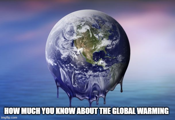 Global Warming | HOW MUCH YOU KNOW ABOUT THE GLOBAL WARMING | image tagged in global warming | made w/ Imgflip meme maker