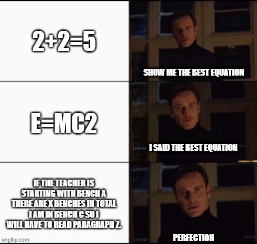 Relatable??? | 2+2=5; SHOW ME THE BEST EQUATION; E=MC2; I SAID THE BEST EQUATION; IF THE TEACHER IS STARTING WITH BENCH A THERE ARE X BENCHES IN TOTAL I AM IN BENCH C SO I WILL HAVE TO READ PARAGRAPH Z. PERFECTION | image tagged in show me the real | made w/ Imgflip meme maker