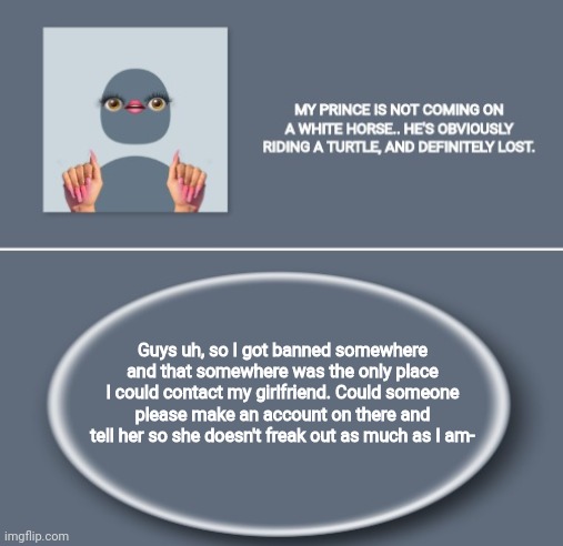 Emily | Guys uh, so I got banned somewhere and that somewhere was the only place I could contact my girlfriend. Could someone please make an account on there and tell her so she doesn't freak out as much as I am- | image tagged in emily | made w/ Imgflip meme maker