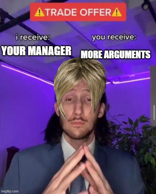 i receive you receive | YOUR MANAGER; MORE ARGUMENTS | image tagged in i receive you receive | made w/ Imgflip meme maker