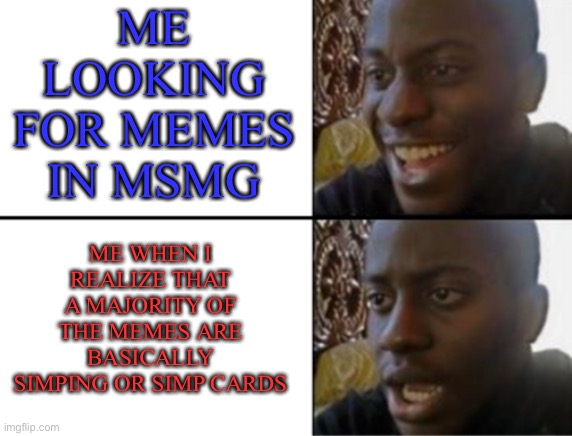 *posts and runs away* | ME LOOKING FOR MEMES IN MSMG; ME WHEN I REALIZE THAT A MAJORITY OF THE MEMES ARE BASICALLY SIMPING OR SIMP CARDS | image tagged in oh yeah oh no | made w/ Imgflip meme maker