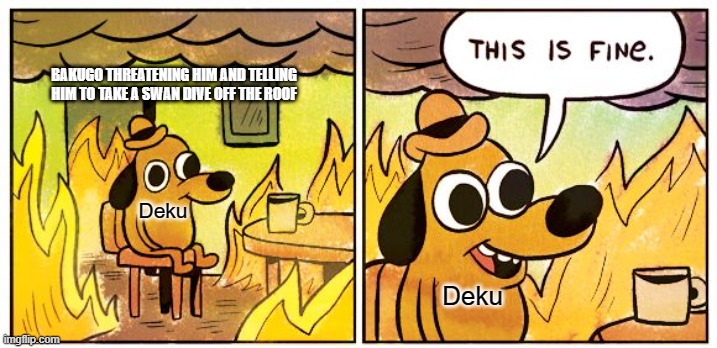 This Is Fine Meme | BAKUGO THREATENING HIM AND TELLING HIM TO TAKE A SWAN DIVE OFF THE ROOF; Deku; Deku | image tagged in memes,this is fine | made w/ Imgflip meme maker