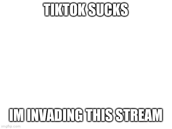 Ha take this | TIKTOK SUCKS; IM INVADING THIS STREAM | image tagged in blank white template,tik tok sucks,taking over | made w/ Imgflip meme maker