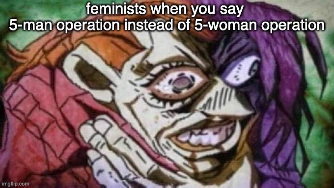 feminists when you say 
5-man operation instead of 5-woman operation | made w/ Imgflip meme maker