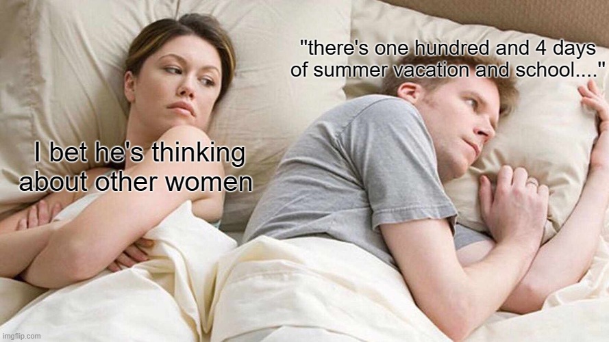 I Bet He's Thinking About Other Women Meme | ''there's one hundred and 4 days of summer vacation and school....''; I bet he's thinking about other women | image tagged in memes,i bet he's thinking about other women | made w/ Imgflip meme maker