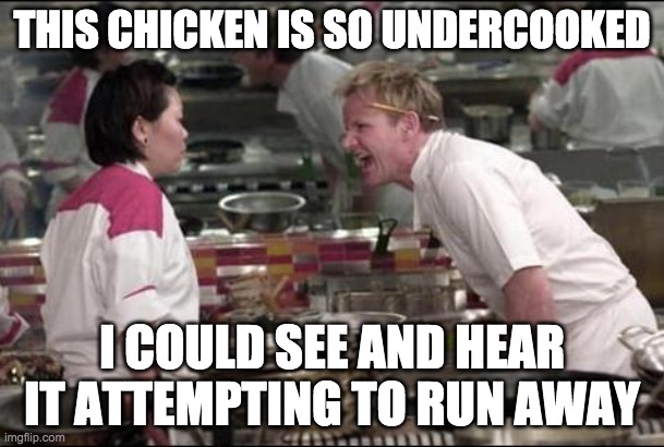 Angry Chef Gordon Ramsay Meme | THIS CHICKEN IS SO UNDERCOOKED; I COULD SEE AND HEAR IT ATTEMPTING TO RUN AWAY | image tagged in memes,angry chef gordon ramsay | made w/ Imgflip meme maker
