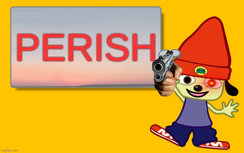 TIME TO DIE | PERISH | image tagged in parappa text box | made w/ Imgflip meme maker