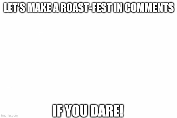 Time for a roast fest! | LET'S MAKE A ROAST-FEST IN COMMENTS; IF YOU DARE! | image tagged in blank template,roast | made w/ Imgflip meme maker