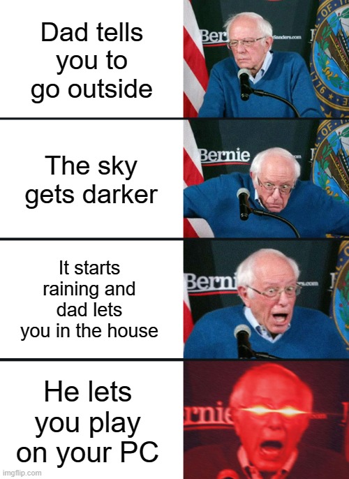 I love it when that happens ngl | Dad tells you to go outside; The sky gets darker; It starts raining and dad lets you in the house; He lets you play on your PC | image tagged in bernie sanders reaction nuked | made w/ Imgflip meme maker