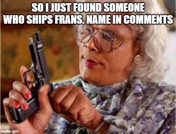 NO FRANS ALOUD | SO I JUST FOUND SOMEONE WHO SHIPS FRANS. NAME IN COMMENTS | image tagged in madea with gun,undertale,ship,digustang,no,just no | made w/ Imgflip meme maker