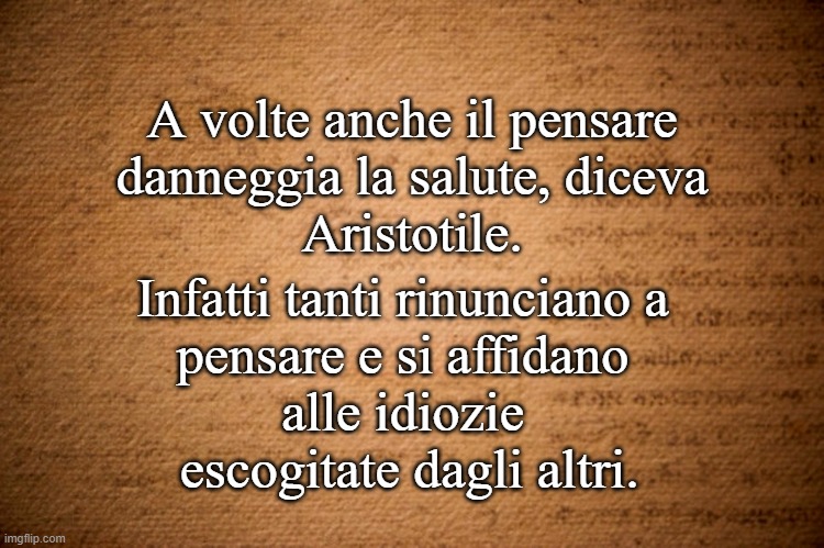 A volte anche il pensare
danneggia la salute, diceva
Aristotile. Infatti tanti rinunciano a
pensare e si affidano
alle idiozie
 escogitate dagli altri. | made w/ Imgflip meme maker