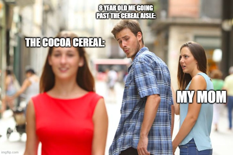 Distracted Boyfriend Meme | 8 YEAR OLD ME GOING PAST THE CEREAL AISLE:; THE COCOA CEREAL:; MY MOM | image tagged in memes,distracted boyfriend | made w/ Imgflip meme maker