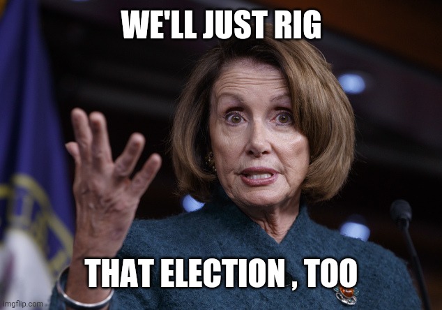 Good old Nancy Pelosi | WE'LL JUST RIG THAT ELECTION , TOO | image tagged in good old nancy pelosi | made w/ Imgflip meme maker