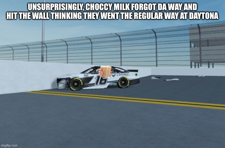 Is anyone surprised? | UNSURPRISINGLY, CHOCCY MILK FORGOT DA WAY AND HIT THE WALL THINKING THEY WENT THE REGULAR WAY AT DAYTONA | image tagged in nmcs,nascar,memes,lol,choccy milk,choccy milk is dumb | made w/ Imgflip meme maker