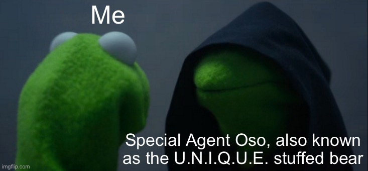 Evil Kermit Meme | Me; Special Agent Oso, also known as the U.N.I.Q.U.E. stuffed bear | image tagged in memes,evil kermit | made w/ Imgflip meme maker