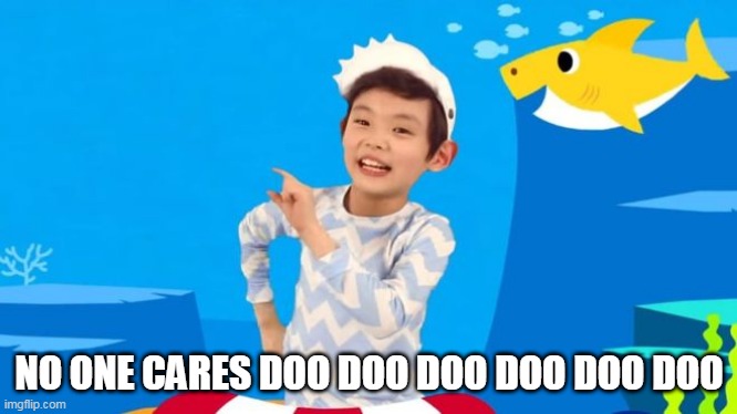 baby shark | NO ONE CARES DOO DOO DOO DOO DOO DOO | image tagged in baby shark | made w/ Imgflip meme maker