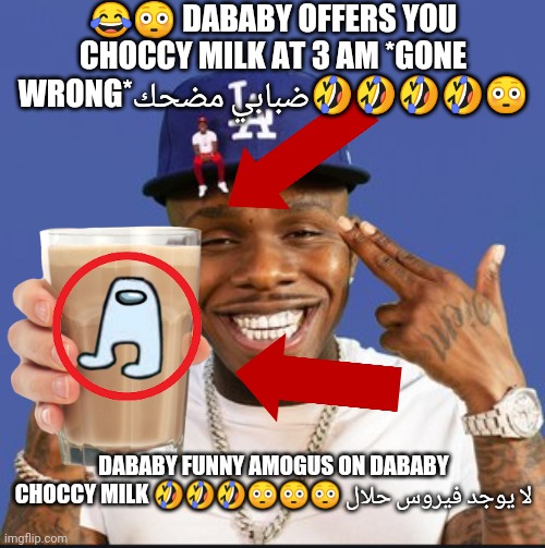 Dababy | 😂😳 DABABY OFFERS YOU CHOCCY MILK AT 3 AM *GONE WRONG*ضبابي مضحك🤣🤣🤣🤣😳; DABABY FUNNY AMOGUS ON DABABY CHOCCY MILK 🤣🤣🤣😳😳😳 لا يوجد فيروس حلال | image tagged in dababy,gone wrong,have some choccy milk | made w/ Imgflip meme maker