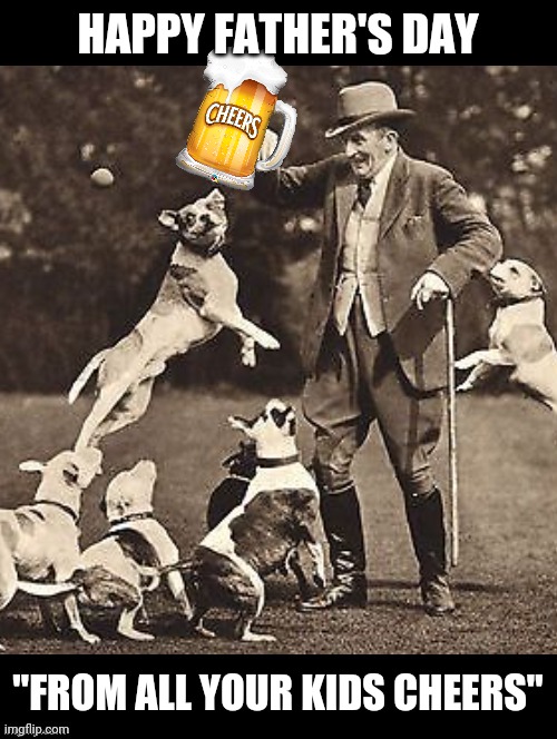 Cheers Happy Father's Day | HAPPY FATHER'S DAY; "FROM ALL YOUR KIDS CHEERS" | image tagged in fathers day,cheers,dogs,kids,beer,funny | made w/ Imgflip meme maker