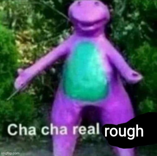 cha cha real rough |  rough | image tagged in cha cha real smooth | made w/ Imgflip meme maker