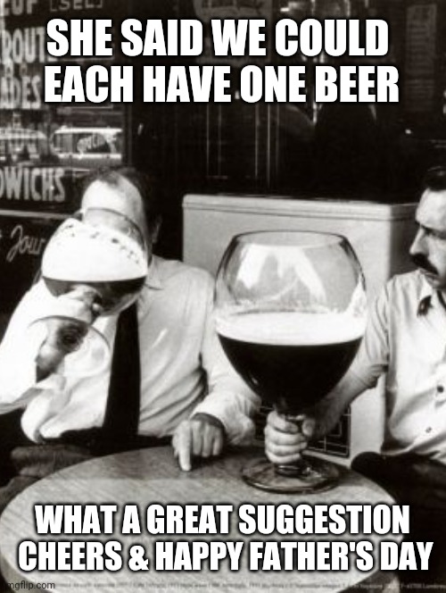 Father's Day Cheers | SHE SAID WE COULD 
EACH HAVE ONE BEER; WHAT A GREAT SUGGESTION
 CHEERS & HAPPY FATHER'S DAY | image tagged in happy father's day,beer,cheers,fathers day memes,funny,drinking | made w/ Imgflip meme maker