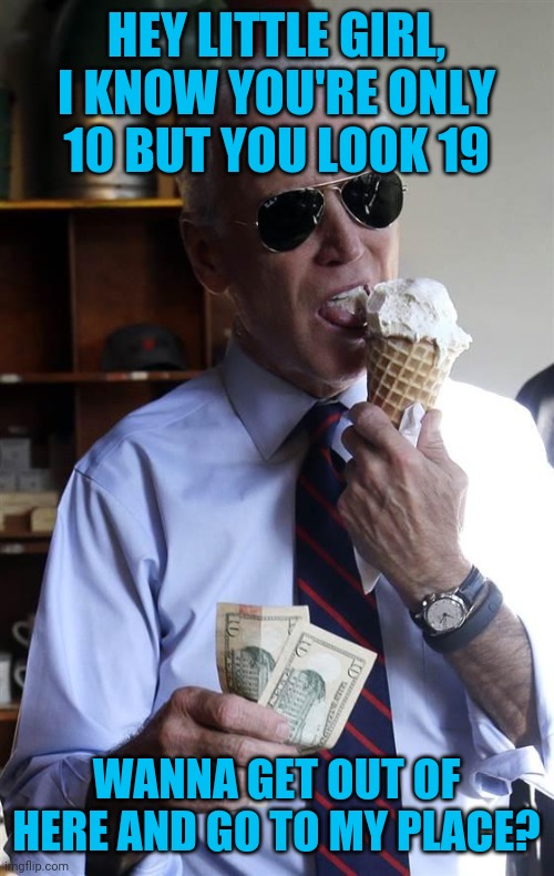 Joe Biden, the pedophile-in-chief. #notmypedophile | HEY LITTLE GIRL, I KNOW YOU'RE ONLY 10 BUT YOU LOOK 19; WANNA GET OUT OF HERE AND GO TO MY PLACE? | image tagged in joe biden ice cream and cash,pedophile,joe biden,creepy joe biden | made w/ Imgflip meme maker