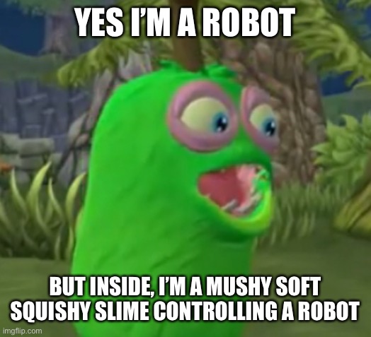 Yes, i am | YES I’M A ROBOT; BUT INSIDE, I’M A MUSHY SOFT SQUISHY SLIME CONTROLLING A ROBOT | image tagged in furcorn pog | made w/ Imgflip meme maker