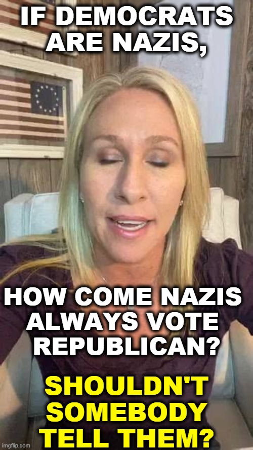 This is MTG dreaming about going back to her gym and finding another side of beef. | IF DEMOCRATS ARE NAZIS, HOW COME NAZIS 
ALWAYS VOTE 
REPUBLICAN? SHOULDN'T SOMEBODY TELL THEM? | image tagged in marjorie taylor greene eyes shut dumb stupid qanon,republican,brains,empty | made w/ Imgflip meme maker