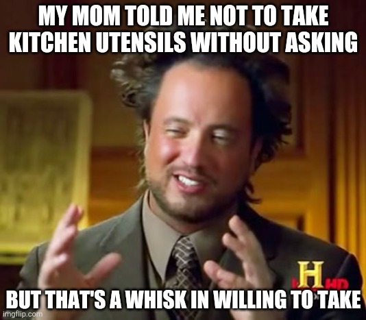 Just a dad joke lol | MY MOM TOLD ME NOT TO TAKE KITCHEN UTENSILS WITHOUT ASKING; BUT THAT'S A WHISK IN WILLING TO TAKE | image tagged in memes,ancient aliens | made w/ Imgflip meme maker
