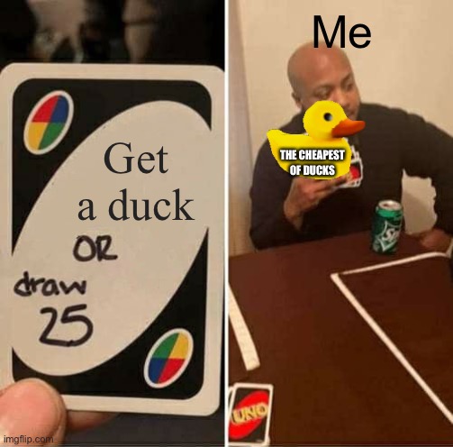 UNO Draw 25 Cards Meme | Me; Get a duck; THE CHEAPEST OF DUCKS | image tagged in memes,uno draw 25 cards | made w/ Imgflip meme maker