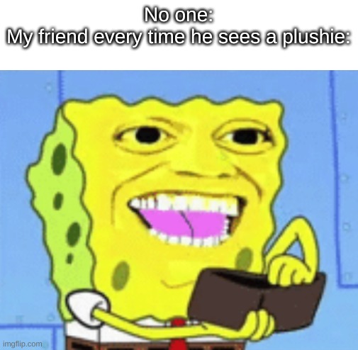 finger lickin' good | No one:
My friend every time he sees a plushie: | image tagged in spongebob money,plush,friends,what | made w/ Imgflip meme maker