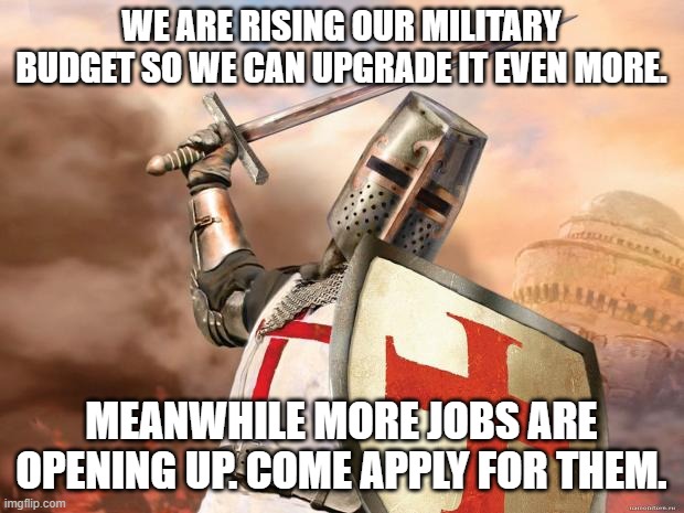 crusader | WE ARE RISING OUR MILITARY BUDGET SO WE CAN UPGRADE IT EVEN MORE. MEANWHILE MORE JOBS ARE OPENING UP. COME APPLY FOR THEM. | image tagged in crusader | made w/ Imgflip meme maker