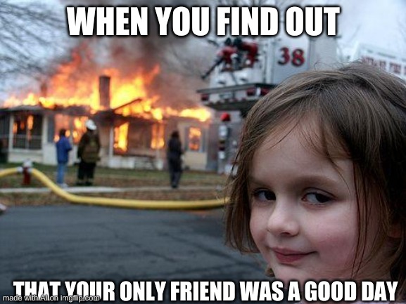 disaster girl | WHEN YOU FIND OUT; THAT YOUR ONLY FRIEND WAS A GOOD DAY | image tagged in memes,disaster girl | made w/ Imgflip meme maker