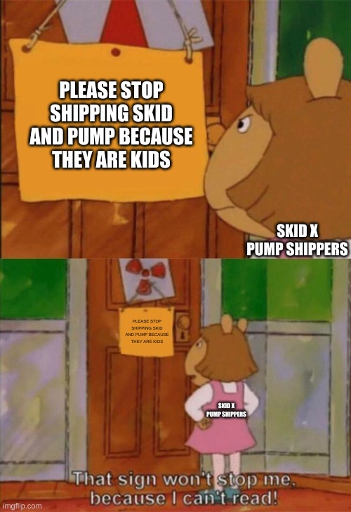 stop it |  PLEASE STOP SHIPPING SKID AND PUMP BECAUSE THEY ARE KIDS; SKID X PUMP SHIPPERS; PLEASE STOP SHIPPING SKID AND PUMP BECAUSE THEY ARE KIDS; SKID X PUMP SHIPPERS | image tagged in dw sign won't stop me because i can't read | made w/ Imgflip meme maker