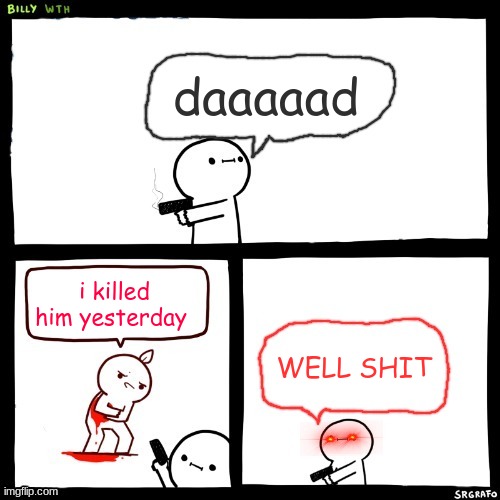 well shit | daaaaad; i killed him yesterday; WELL SHIT | image tagged in billy what have you done but his dad is missing | made w/ Imgflip meme maker