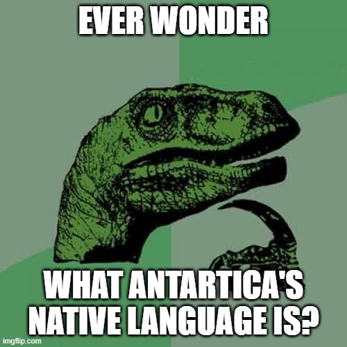 Ya | EVER WONDER; WHAT ANTARTICA'S NATIVE LANGUAGE IS? | image tagged in memes,philosoraptor | made w/ Imgflip meme maker
