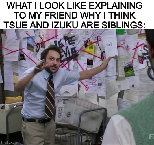 Charlie Conspiracy (Always Sunny in Philidelphia) | WHAT I LOOK LIKE EXPLAINING TO MY FRIEND WHY I THINK TSUE AND IZUKU ARE SIBLINGS: | image tagged in charlie conspiracy always sunny in philidelphia,tsue asui,deku | made w/ Imgflip meme maker