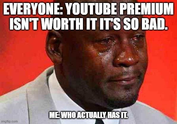 WHY! | EVERYONE: YOUTUBE PREMIUM ISN'T WORTH IT IT'S SO BAD. ME: WHO ACTUALLY HAS IT. | image tagged in crying michael jordan | made w/ Imgflip meme maker