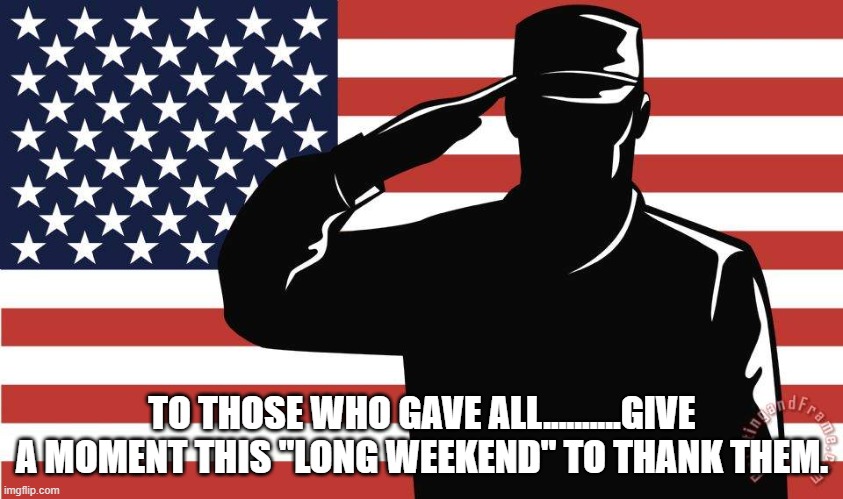 some gave all.  All gave some. | TO THOSE WHO GAVE ALL..........GIVE A MOMENT THIS "LONG WEEKEND" TO THANK THEM. | image tagged in saluting soldier | made w/ Imgflip meme maker