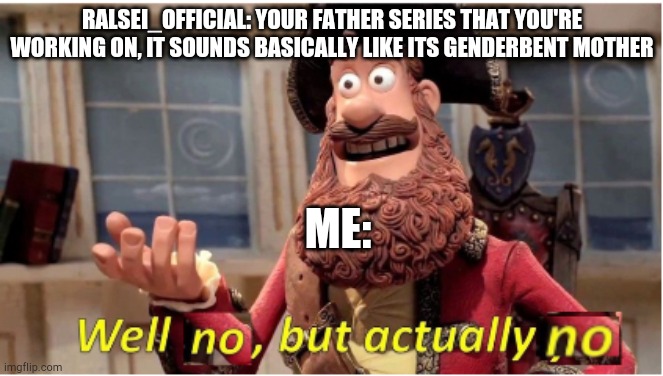 This actually happened lol | RALSEI_OFFICIAL: YOUR FATHER SERIES THAT YOU'RE WORKING ON, IT SOUNDS BASICALLY LIKE ITS GENDERBENT MOTHER; ME: | image tagged in well no but actually no | made w/ Imgflip meme maker