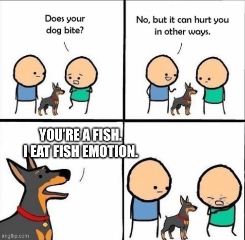 does your dog bite | YOU’RE A FISH. I EAT FISH EMOTION. | image tagged in does your dog bite | made w/ Imgflip meme maker