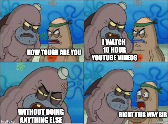 How Tough Are You? | I WATCH 
10 HOUR YOUTUBE VIDEOS; HOW TOUGH ARE YOU; RIGHT THIS WAY SIR; WITHOUT DOING ANYTHING ELSE | image tagged in how tough are you,youtube,memes | made w/ Imgflip meme maker