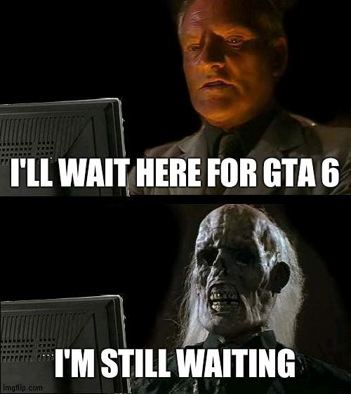 GTA 6 cancelled, just not officialized so company doesn't go broke | I'LL WAIT HERE FOR GTA 6; I'M STILL WAITING | image tagged in memes,i'll just wait here,gta 6 | made w/ Imgflip meme maker