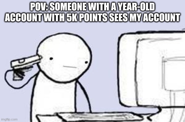 How did I grow so fast? | POV: SOMEONE WITH A YEAR-OLD ACCOUNT WITH 5K POINTS SEES MY ACCOUNT | image tagged in computer suicide,lucky | made w/ Imgflip meme maker