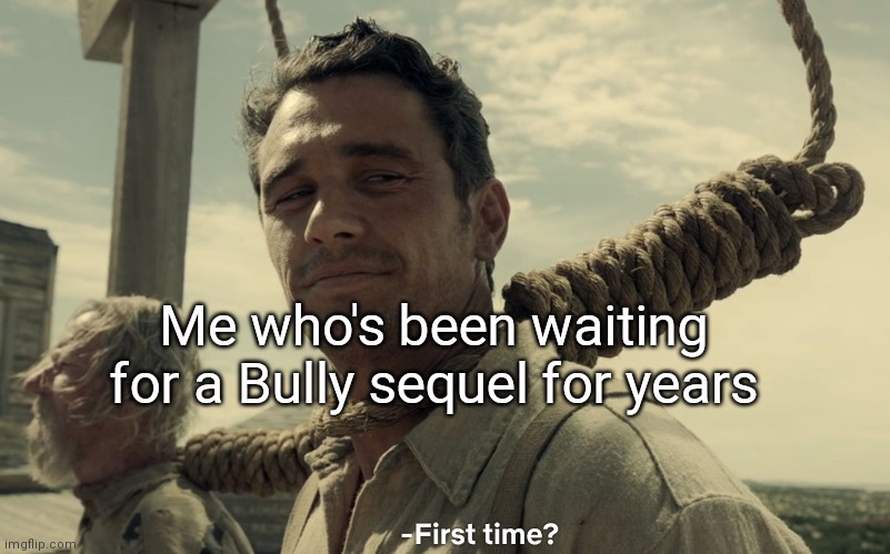 first time | Me who's been waiting for a Bully sequel for years | image tagged in first time | made w/ Imgflip meme maker