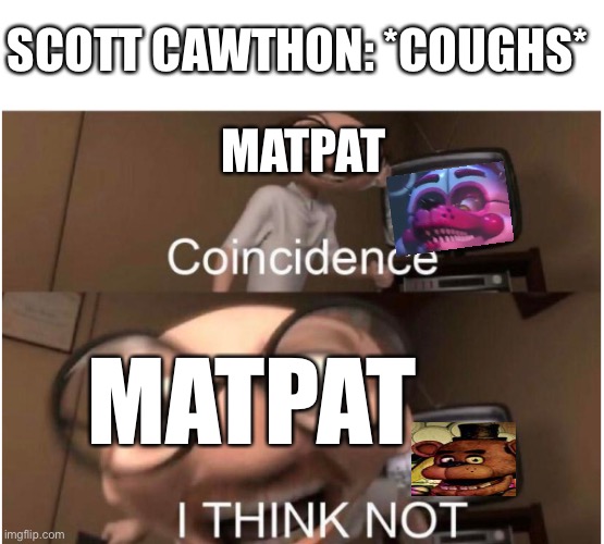 Coincidence, I THINK NOT | SCOTT CAWTHON: *COUGHS*; MATPAT; MATPAT | image tagged in coincidence i think not | made w/ Imgflip meme maker