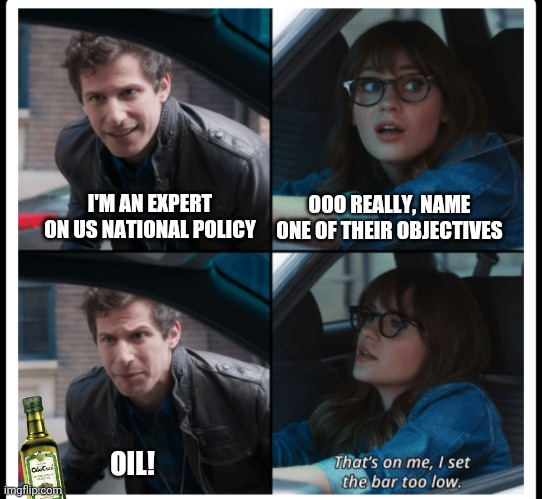Their goals is beyond our comprehension | I'M AN EXPERT ON US NATIONAL POLICY; OOO REALLY, NAME ONE OF THEIR OBJECTIVES; OIL! | image tagged in brooklyn 99 set the bar too low | made w/ Imgflip meme maker