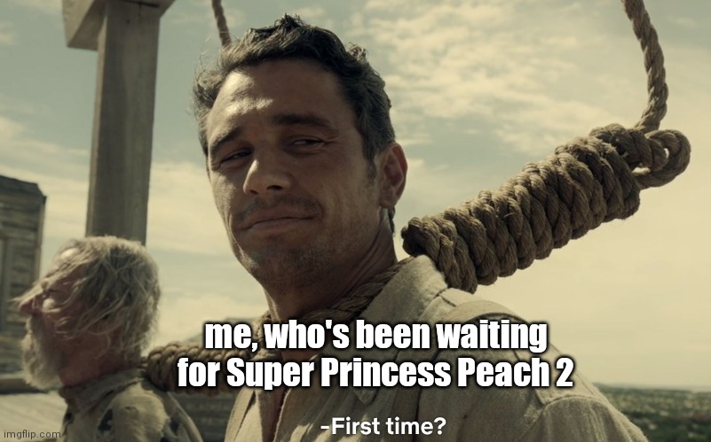 first time | me, who's been waiting for Super Princess Peach 2 | image tagged in first time | made w/ Imgflip meme maker